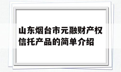 山东烟台市元融财产权信托产品的简单介绍