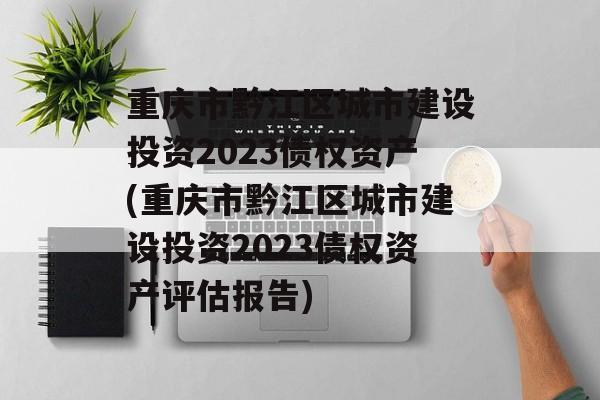 重庆市黔江区城市建设投资2023债权资产(重庆市黔江区城市建设投资2023债权资产评估报告)