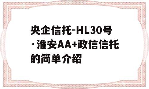 央企信托-HL30号·淮安AA+政信信托的简单介绍