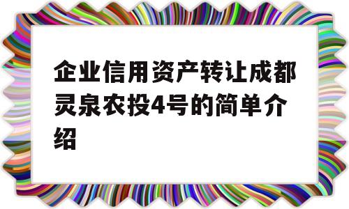 企业信用资产转让成都灵泉农投4号的简单介绍