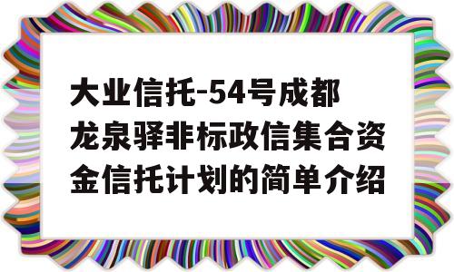 大业信托-54号成都龙泉驿非标政信集合资金信托计划的简单介绍