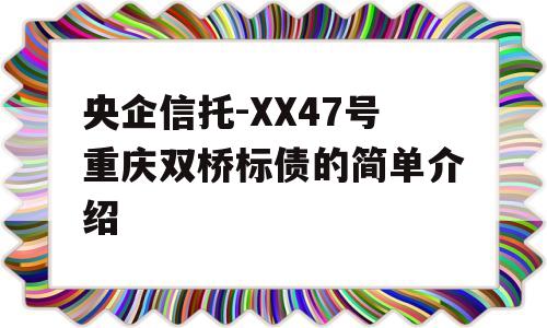 央企信托-XX47号重庆双桥标债的简单介绍