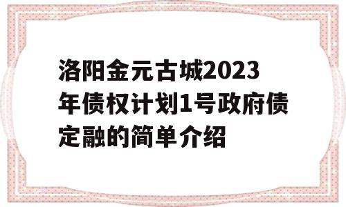 洛阳金元古城2023年债权计划1号政府债定融的简单介绍