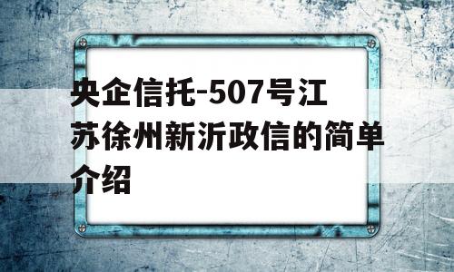 央企信托-507号江苏徐州新沂政信的简单介绍