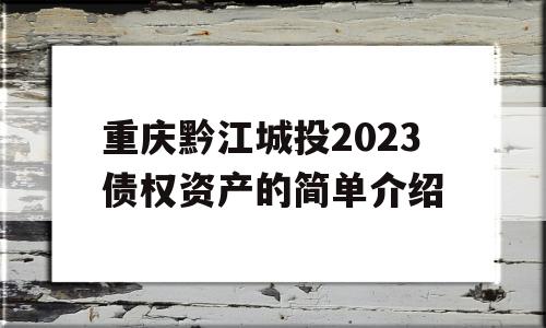 重庆黔江城投2023债权资产的简单介绍