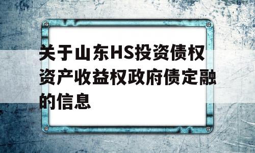 关于山东HS投资债权资产收益权政府债定融的信息