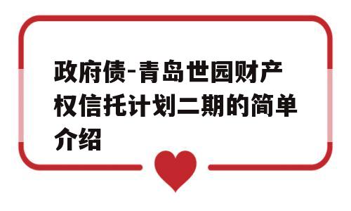 政府债-青岛世园财产权信托计划二期的简单介绍