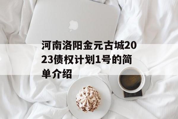 河南洛阳金元古城2023债权计划1号的简单介绍