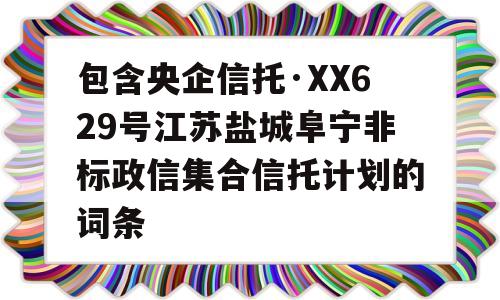 包含央企信托·XX629号江苏盐城阜宁非标政信集合信托计划的词条