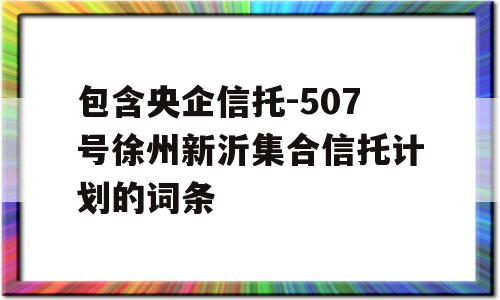 包含央企信托-507号徐州新沂集合信托计划的词条