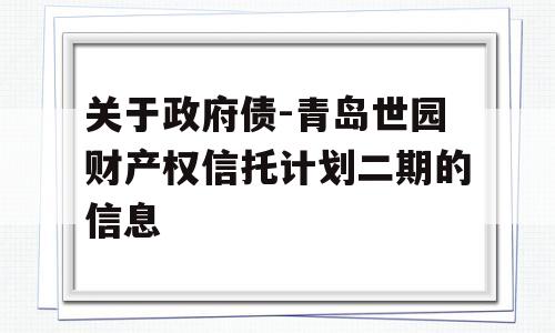 关于政府债-青岛世园财产权信托计划二期的信息