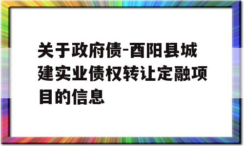 关于政府债-酉阳县城建实业债权转让定融项目的信息