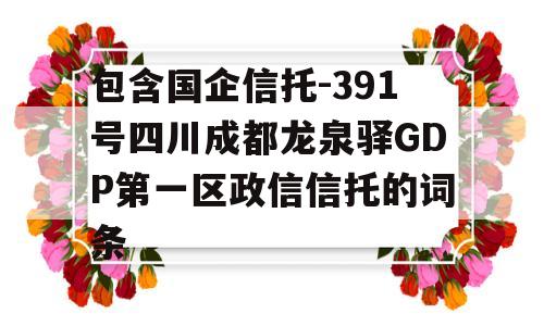 包含国企信托-391号四川成都龙泉驿GDP第一区政信信托的词条