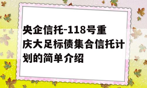 央企信托-118号重庆大足标债集合信托计划的简单介绍