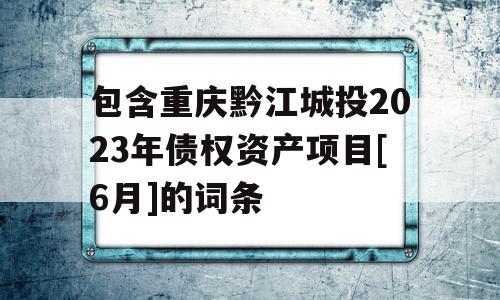 包含重庆黔江城投2023年债权资产项目[6月]的词条