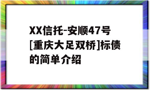 XX信托-安顺47号[重庆大足双桥]标债的简单介绍