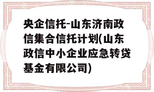 央企信托-山东济南政信集合信托计划(山东政信中小企业应急转贷基金有限公司)