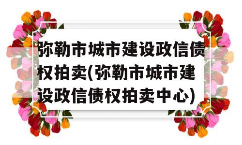 弥勒市城市建设政信债权拍卖(弥勒市城市建设政信债权拍卖中心)