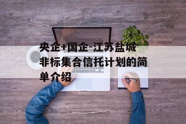 央企+国企-江苏盐城非标集合信托计划的简单介绍