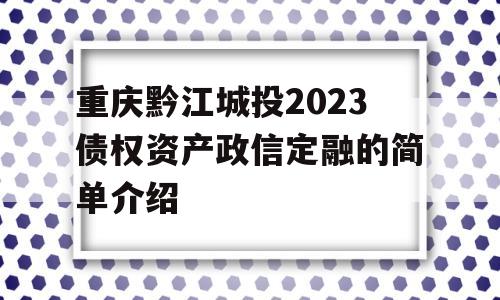 重庆黔江城投2023债权资产政信定融的简单介绍