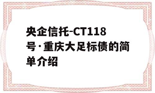 央企信托-CT118号·重庆大足标债的简单介绍