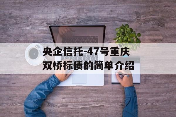 央企信托-47号重庆双桥标债的简单介绍