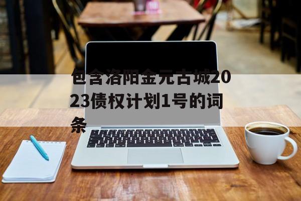 包含洛阳金元古城2023债权计划1号的词条