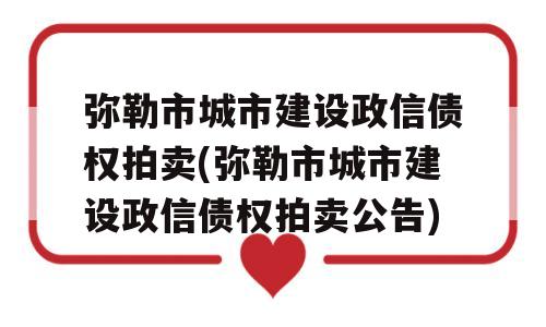 弥勒市城市建设政信债权拍卖(弥勒市城市建设政信债权拍卖公告)