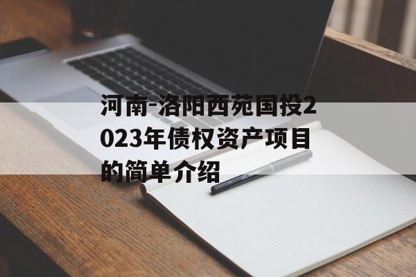 河南-洛阳西苑国投2023年债权资产项目的简单介绍