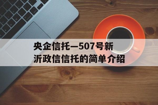 央企信托—507号新沂政信信托的简单介绍