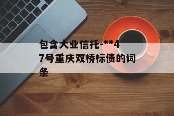 包含大业信托-**47号重庆双桥标债的词条