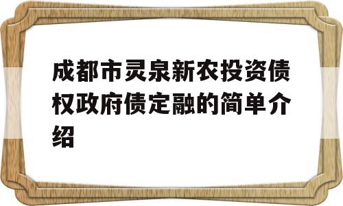 成都市灵泉新农投资债权政府债定融的简单介绍