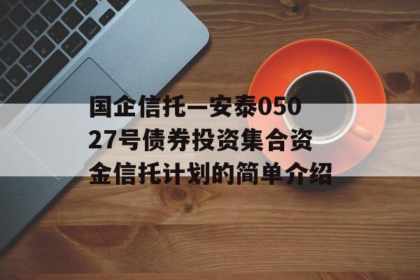 国企信托—安泰05027号债券投资集合资金信托计划的简单介绍