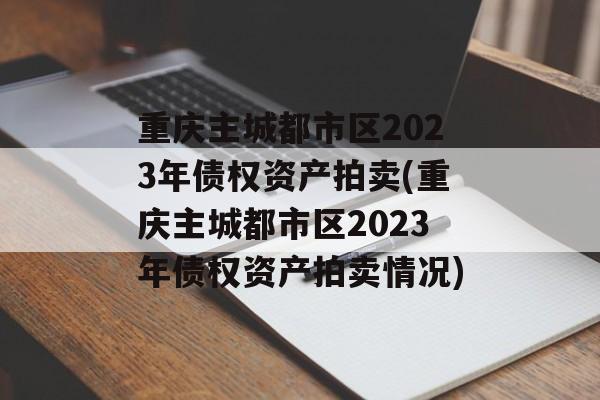 重庆主城都市区2023年债权资产拍卖(重庆主城都市区2023年债权资产拍卖情况)