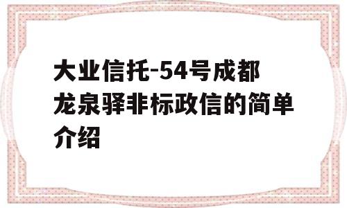 大业信托-54号成都龙泉驿非标政信的简单介绍