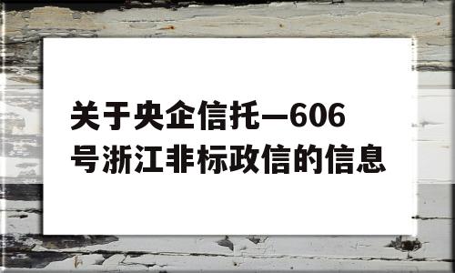 关于央企信托—606号浙江非标政信的信息