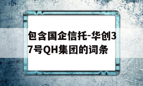 包含国企信托-华创37号QH集团的词条