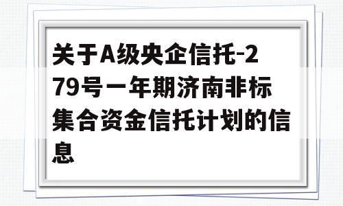 关于A级央企信托-279号一年期济南非标集合资金信托计划的信息