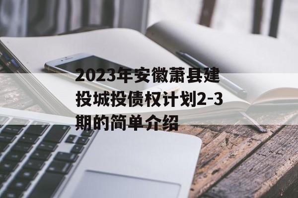 2023年安徽萧县建投城投债权计划2-3期的简单介绍