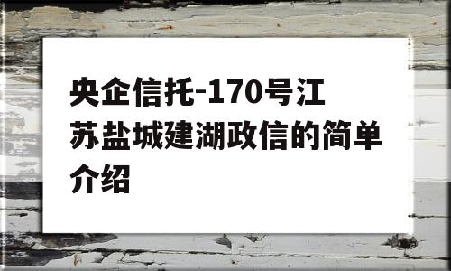 央企信托-170号江苏盐城建湖政信的简单介绍