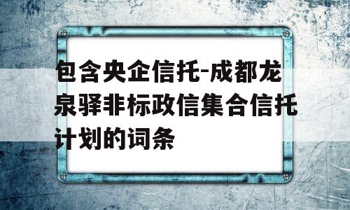 包含央企信托-成都龙泉驿非标政信集合信托计划的词条