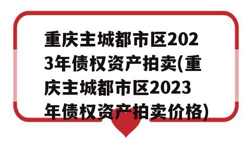 重庆主城都市区2023年债权资产拍卖(重庆主城都市区2023年债权资产拍卖价格)