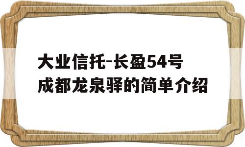 大业信托-长盈54号成都龙泉驿的简单介绍