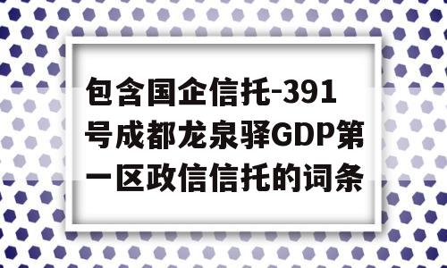 包含国企信托-391号成都龙泉驿GDP第一区政信信托的词条