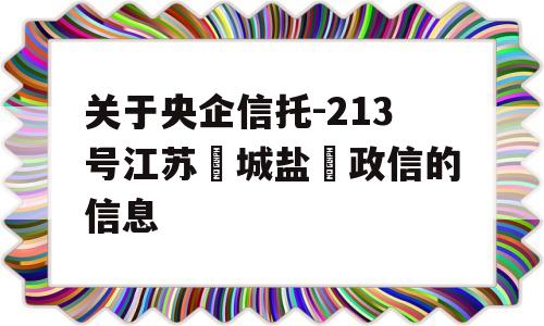 关于央企信托-213号江苏‮城盐‬政信的信息