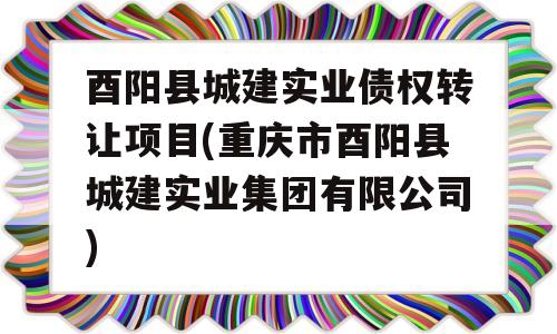 酉阳县城建实业债权转让项目(重庆市酉阳县城建实业集团有限公司)