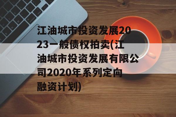 江油城市投资发展2023一般债权拍卖(江油城市投资发展有限公司2020年系列定向融资计划)