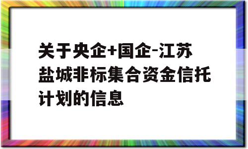 关于央企+国企-江苏盐城非标集合资金信托计划的信息