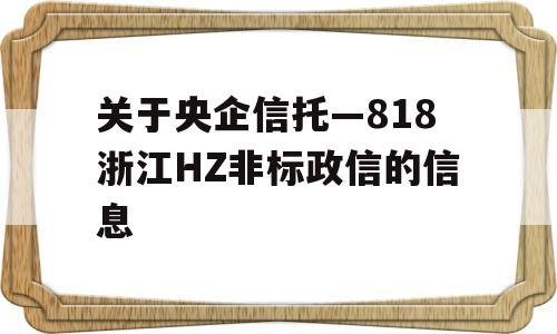 关于央企信托—818浙江HZ非标政信的信息