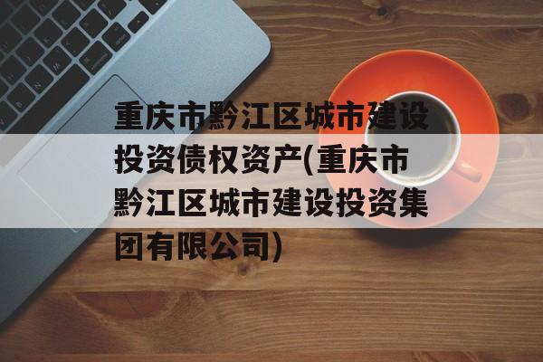 重庆市黔江区城市建设投资债权资产(重庆市黔江区城市建设投资集团有限公司)